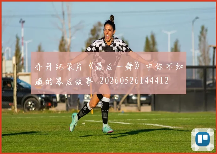 乔丹纪录片《最后一舞》中你不知道的幕后故事_20260526144412