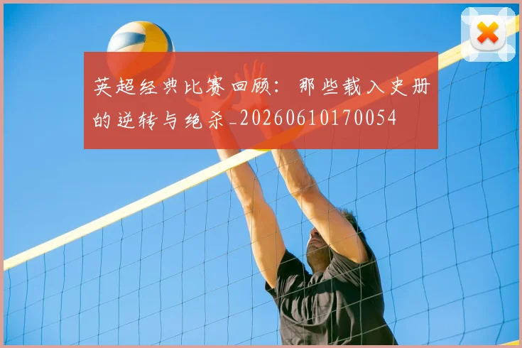 英超经典比赛回顾：那些载入史册的逆转与绝杀_20260610170054