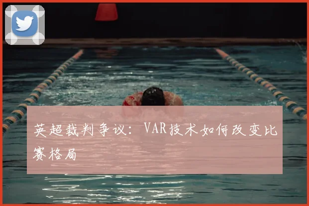 英超裁判争议:VAR技术如何改变比赛格局