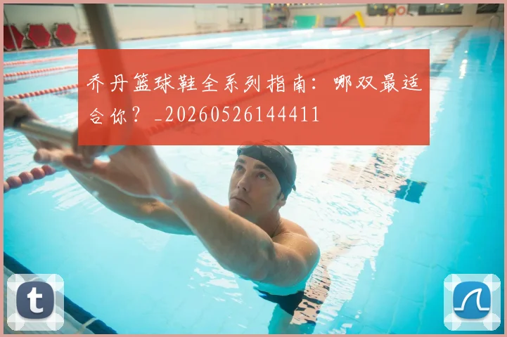 乔丹篮球鞋全系列指南：哪双最适合你？_20260526144411