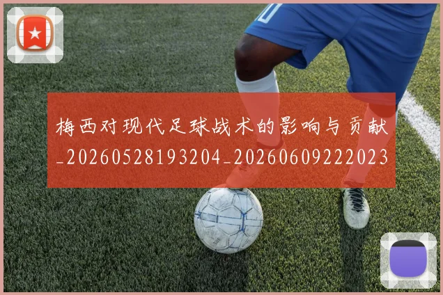 梅西对现代足球战术的影响与贡献_20260528193204_20260609222023