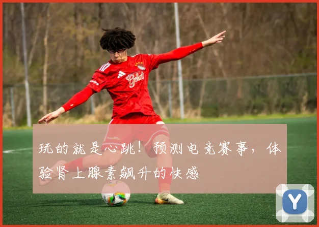 玩的就是心跳！预测电竞赛事，体验肾上腺素飙升的快感