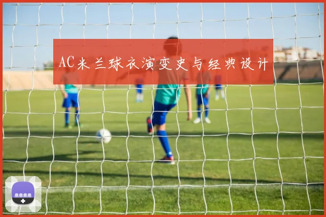 AC米兰球衣演变史与经典设计