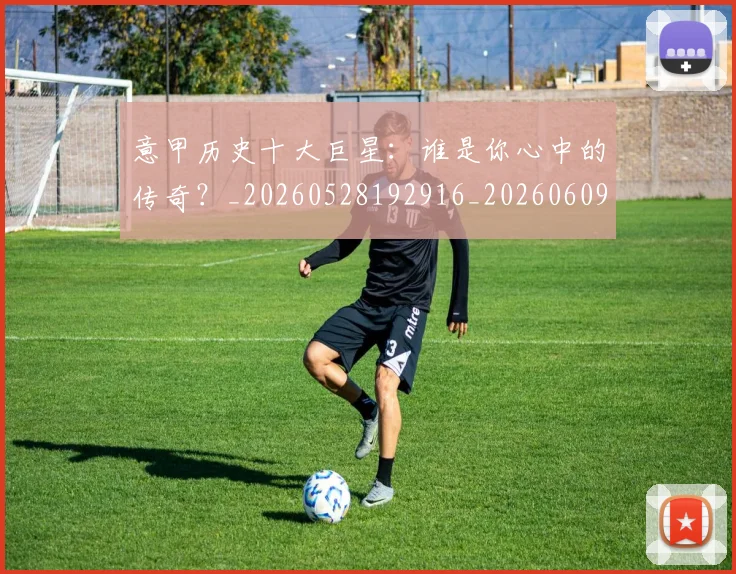 意甲历史十大巨星：谁是你心中的传奇？_20260528192916_20260609193720