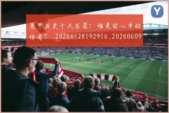 意甲历史十大巨星：谁是你心中的传奇？_20260528192916_20260609193720