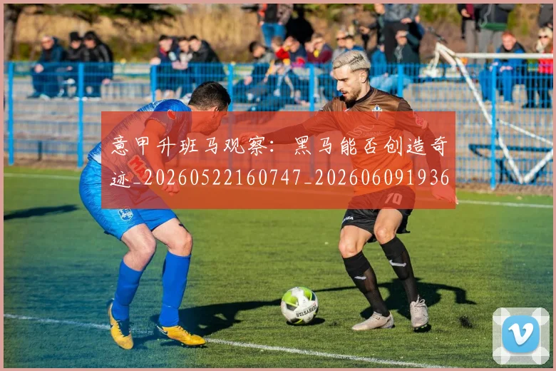意甲升班马观察：黑马能否创造奇迹_20260522160747_20260609193659