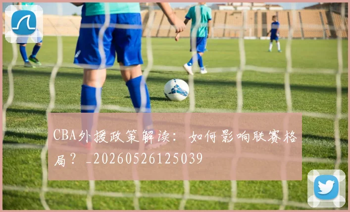 CBA外援政策解读:如何影响联赛格局?_20260526125039