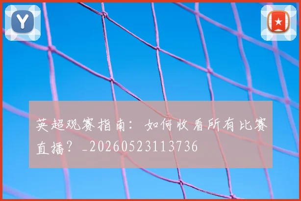 英超观赛指南:如何收看所有比赛直播?_20260523113736
