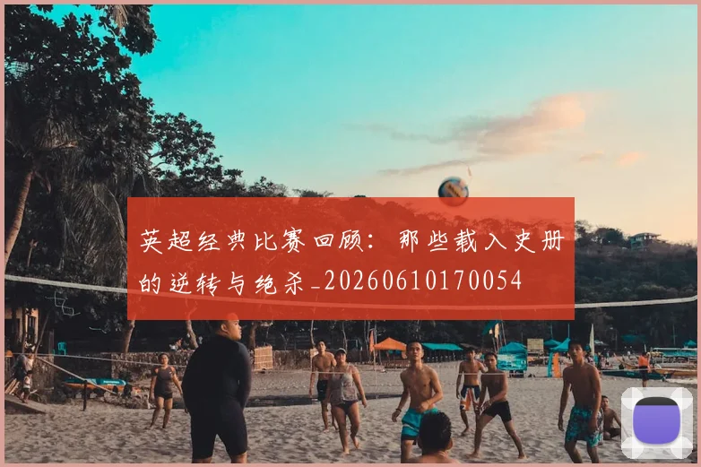 英超经典比赛回顾：那些载入史册的逆转与绝杀_20260610170054
