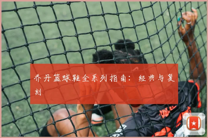 乔丹篮球鞋全系列指南:经典与复刻