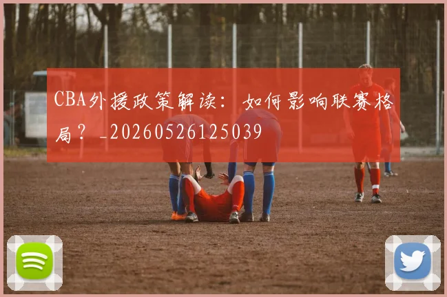 CBA外援政策解读:如何影响联赛格局?_20260526125039