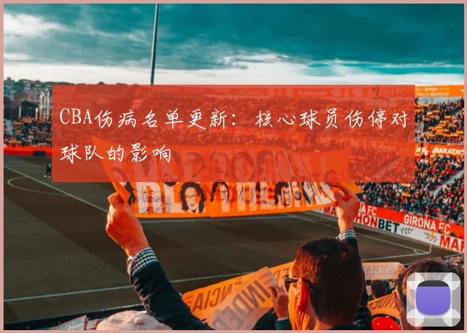 CBA伤病名单更新:核心球员伤停对球队的影响