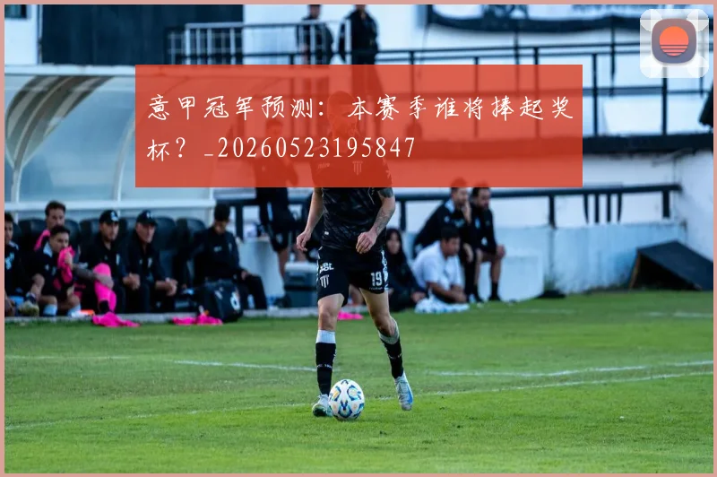 意甲冠军预测：本赛季谁将捧起奖杯？_20260523195847