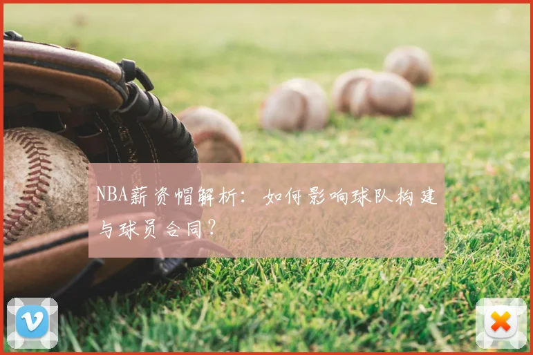 NBA薪资帽解析:如何影响球队构建与球员合同?