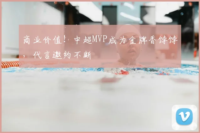 商业价值！中超MVP成为金牌香饽饽，代言邀约不断