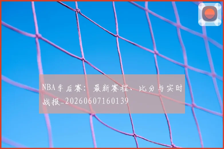 NBA季后赛：最新赛程、比分与实时战报_20260607160139