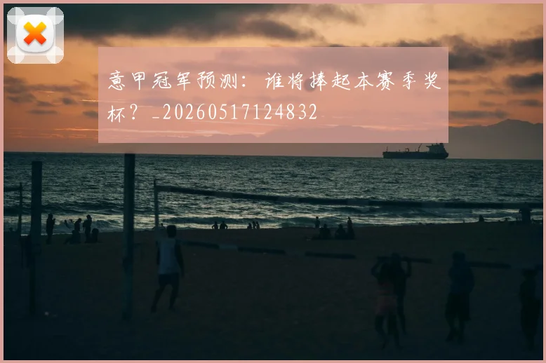意甲冠军预测:谁将捧起本赛季奖杯?_20260517124832