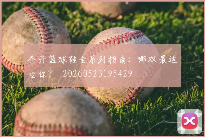 乔丹篮球鞋全系列指南:哪双最适合你?_20260523195429