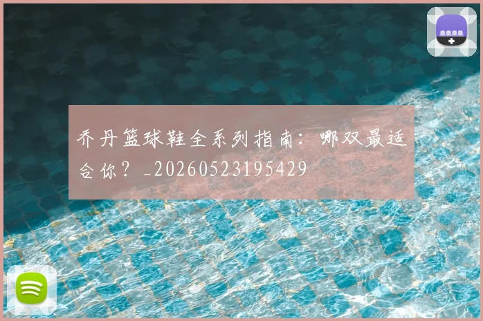 乔丹篮球鞋全系列指南：哪双最适合你？_20260523195429