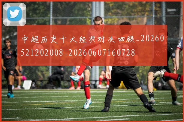中超历史十大经典对决回顾_20260521202008_20260607160728