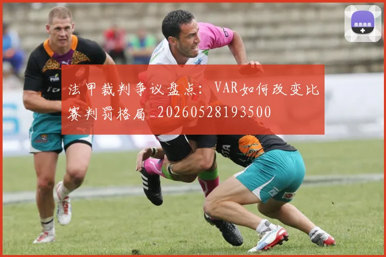 法甲裁判争议盘点：VAR如何改变比赛判罚格局_20260528193500
