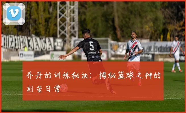 乔丹的训练秘诀：揭秘篮球之神的刻苦日常